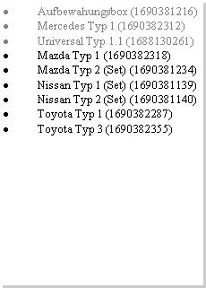 Textfeld: Aufbewahungsbox (1690381216)Mercedes Typ 1 (1690382312)Universal Typ 1.1 (1688130261)Mazda Typ 1 (1690382318)Mazda Typ 2 (Set) (1690381234)Nissan Typ 1 (Set) (1690381139)Nissan Typ 2 (Set) (1690381140)Toyota Typ 1 (1690382287)Toyota Typ 3 (1690382355)